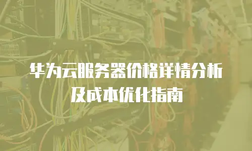 华为云服务器价格详情分析及成本优化指南