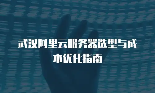武汉阿里云服务器选型与成本优化指南