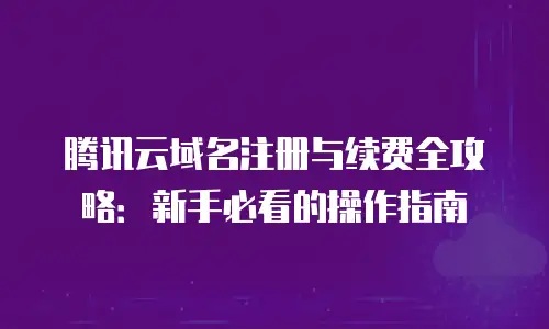 腾讯云域名注册与续费全攻略：新手必看的操作指南