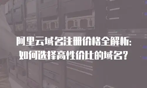 阿里云域名注册价格全解析：如何选择高性价比的域名？