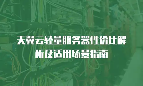 天翼云轻量服务器性价比解析及适用场景指南