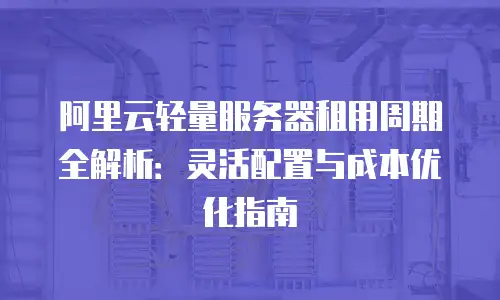 阿里云轻量服务器租用周期全解析：灵活配置与成本优化指南