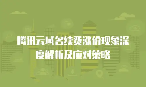 腾讯云域名续费涨价现象深度解析及应对策略
