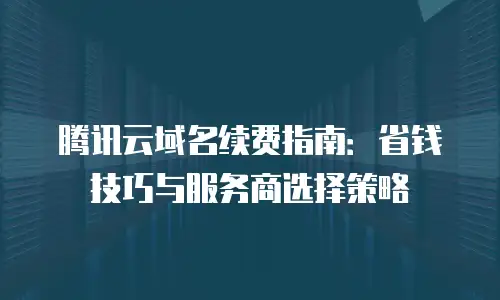 腾讯云域名续费指南：省钱技巧与服务商选择策略
