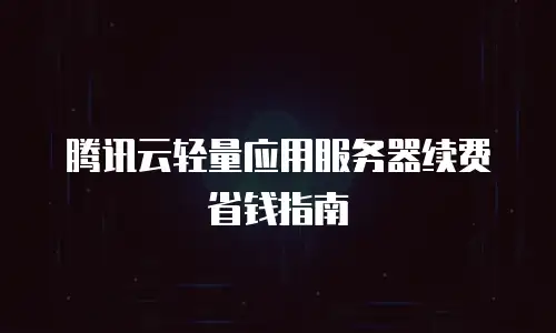 腾讯云轻量应用服务器续费省钱指南