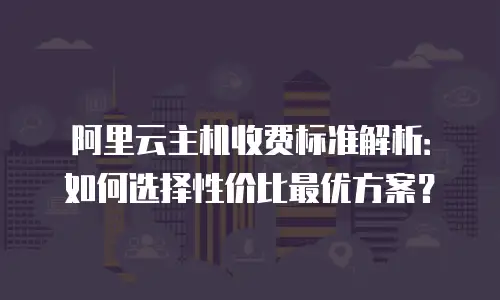 阿里云主机收费标准解析：如何选择性价比最优方案？