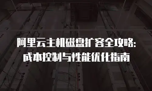 阿里云主机磁盘扩容全攻略：成本控制与性能优化指南