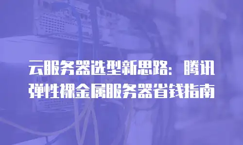 云服务器选型新思路：腾讯弹性裸金属服务器省钱指南