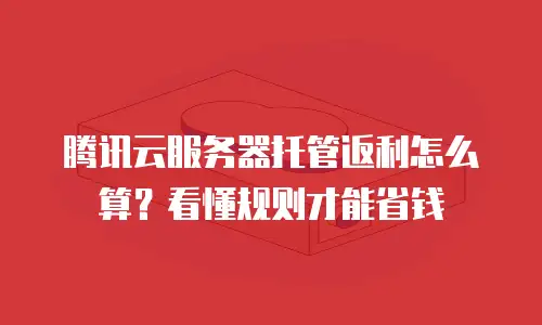 腾讯云服务器托管返利怎么算？看懂规则才能省钱