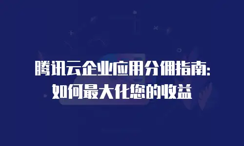 腾讯云企业应用分佣指南：如何最大化您的收益