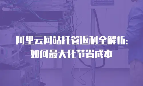 阿里云网站托管返利全解析：如何最大化节省成本