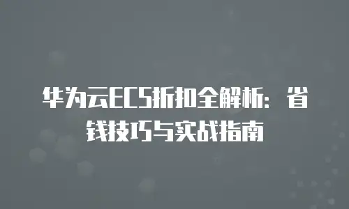 华为云ECS折扣全解析：省钱技巧与实战指南
