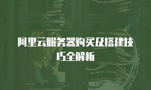 阿里云服务器购买及搭建技巧全解析