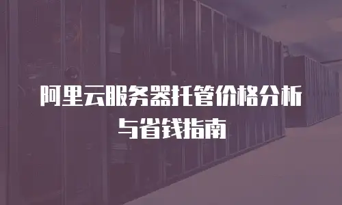 阿里云服务器托管价格分析与省钱指南