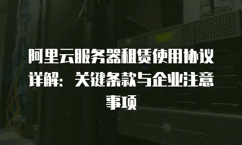 阿里云服务器租赁使用协议详解：关键条款与企业注意事项