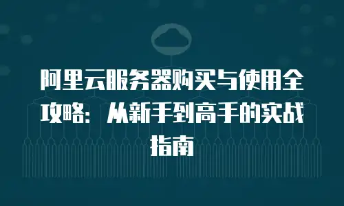 阿里云服务器购买与使用全攻略：从新手到高手的实战指南