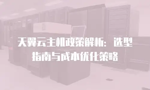 天翼云主机政策解析：选型指南与成本优化策略