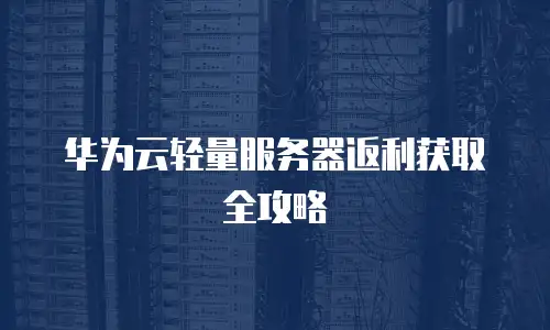 华为云轻量服务器返利获取全攻略