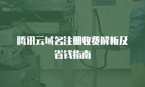 腾讯云域名注册收费解析及省钱指南
