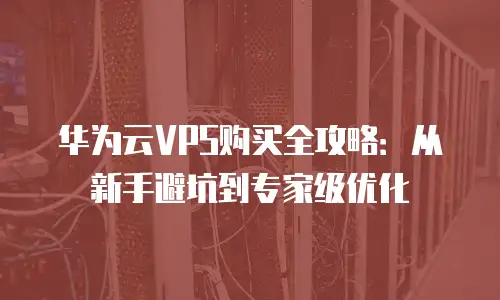 华为云VPS购买全攻略：从新手避坑到专家级优化