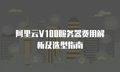 阿里云V100服务器费用解析及选型指南