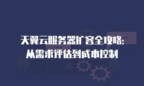 天翼云服务器扩容全攻略：从需求评估到成本控制