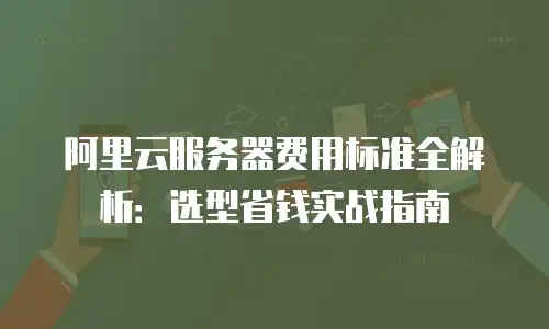 阿里云服务器费用标准全解析：选型省钱实战指南
