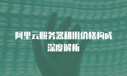 阿里云服务器租用价格构成深度解析