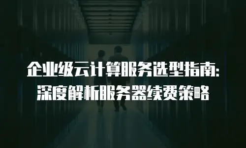 企业级云计算服务选型指南：深度解析服务器续费策略