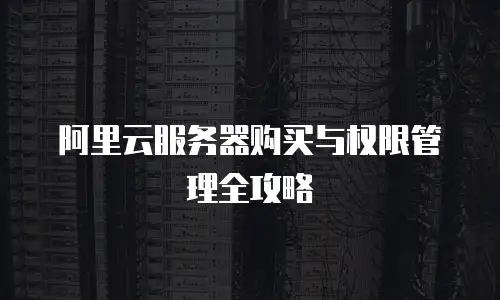 阿里云服务器购买与权限管理全攻略