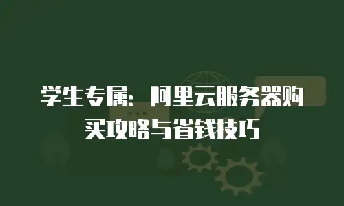 学生专属：阿里云服务器购买攻略与省钱技巧