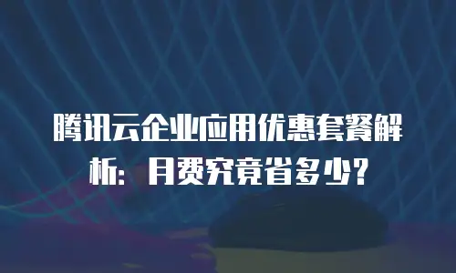 腾讯云企业应用优惠套餐解析：月费究竟省多少？