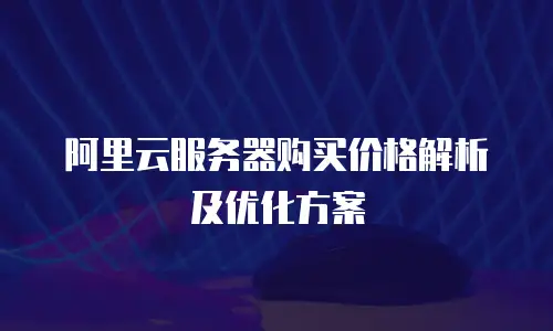 阿里云服务器购买价格解析及优化方案