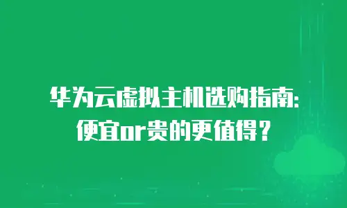 华为云虚拟主机选购指南：便宜or贵的更值得？