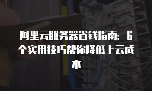阿里云服务器省钱指南：6个实用技巧帮你降低上云成本