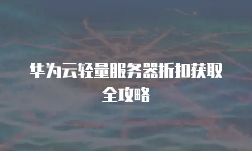 华为云轻量服务器折扣获取全攻略