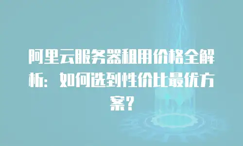 阿里云服务器租用价格全解析：如何选到性价比最优方案？