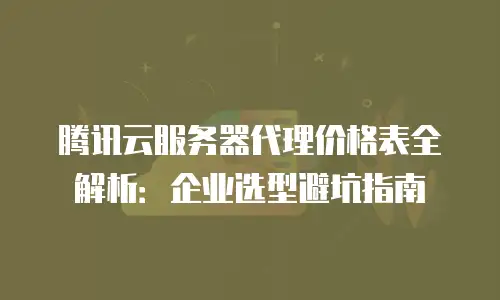 腾讯云服务器代理价格表全解析：企业选型避坑指南