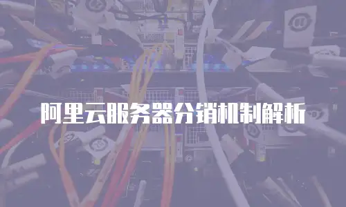 阿里云服务器分销机制解析