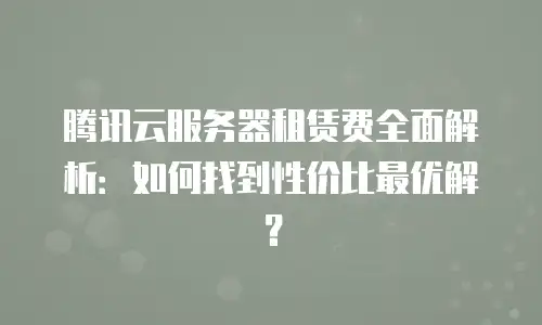腾讯云服务器租赁费全面解析：如何找到性价比最优解？