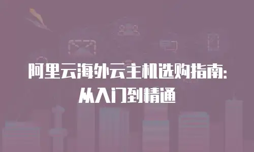阿里云海外云主机选购指南：从入门到精通
