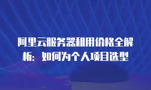 阿里云服务器租用价格全解析：如何为个人项目选型