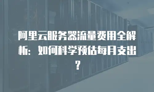 阿里云服务器流量费用全解析：如何科学预估每月支出？