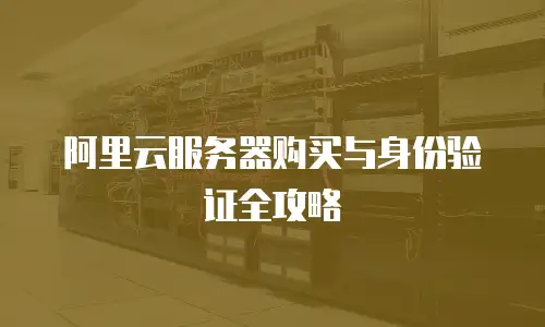 阿里云服务器购买与身份验证全攻略