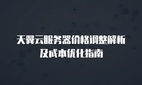 天翼云服务器价格调整解析及成本优化指南