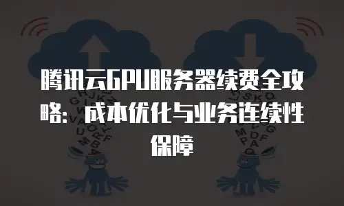 腾讯云GPU服务器续费全攻略：成本优化与业务连续性保障