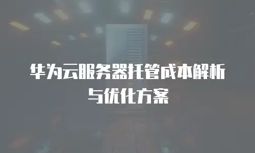 华为云服务器托管成本解析与优化方案