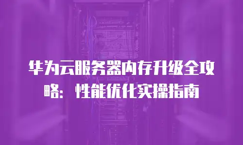 华为云服务器内存升级全攻略：性能优化实操指南
