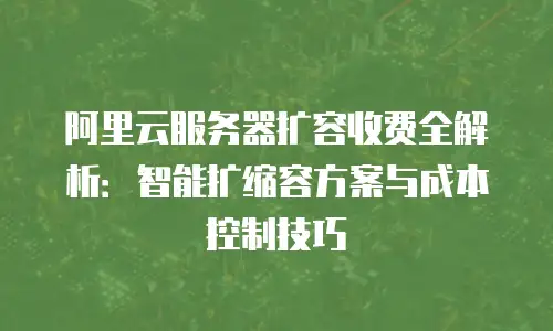 阿里云服务器扩容收费全解析：智能扩缩容方案与成本控制技巧