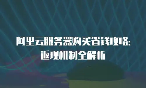 阿里云服务器购买省钱攻略：返现机制全解析
